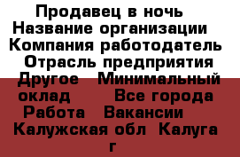 Продавец в ночь › Название организации ­ Компания-работодатель › Отрасль предприятия ­ Другое › Минимальный оклад ­ 1 - Все города Работа » Вакансии   . Калужская обл.,Калуга г.